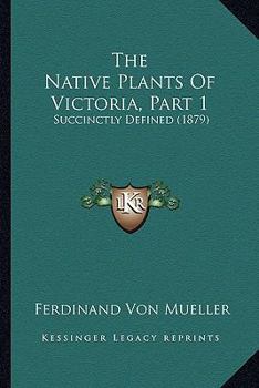 Paperback The Native Plants Of Victoria, Part 1: Succinctly Defined (1879) Book