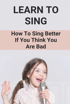 Paperback Learn To Sing: How To Sing Better If You Think You Are Bad: How To Sing Book