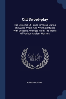 Paperback Old Sword-play: The Systems Of Fence In Vogue During The Xvith, Xviith, And Xviiith Centuries With Lessons Arranged From The Works Of Book