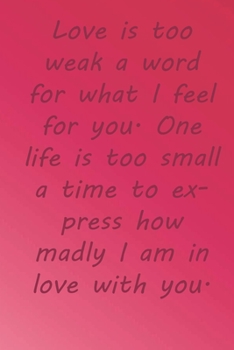 Paperback Love is too weak a word for what I feel for you. One life is too small a time to express how madly I am in love with you.: Valentine Day Gift Blank Li Book