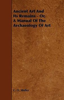 Ancient Art and Its Remains: Or, a Manual of the Archaeology of Art