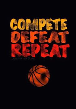 Journal For Boys: Compete Defeat Repeat! (Basketball Notebook Journal): Athlete Notebook Journal For Tween/Teen Boys; Inspirational Sports Quote ... Boys With Both Lined and Blank Journal Pages