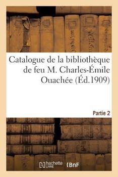 Paperback Catalogue de Livres Anciens Et Modernes Composant La Bibliothèque de Feu M. Charles-Émile Ouachée: Vente, 3-4 Novembre 1909, Hôtel Des Commissaires-Pr [French] Book