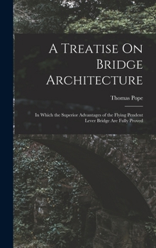 Hardcover A Treatise On Bridge Architecture: In Which the Superior Advantages of the Flying Pendent Lever Bridge Are Fully Proved Book