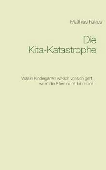 Paperback Die Kita-Katastrophe: Was in Kindergärten wirklich vor sich geht, wenn die Eltern nicht dabei sind [German] Book