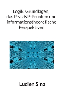 Logik: Grundlagen, das P-vs-NP-Problem und informationstheoretische Perspektiven (German Edition)