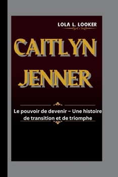 CAITLYN JENNER: Le pouvoir de devenir – Une histoire de transition et de triomphe (French Edition)