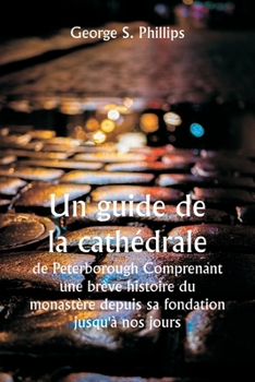 Un guide de la cathédrale de Peterborough Comprenant une brève histoire du monastère depuis sa fondation jusqu'à nos jours, avec un compte rendu ... à partir des travaux de Gu