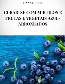 Paperback Curar-Se Com Mirtilos E Frutas E Vegetais Azul-Arroxeados: Todas as propriedades curativas e benefícios para a saúde de mirtilos e frutas e vegetais a [Portuguese] Book