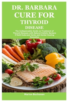Dr. Barbara Cure for Thyroid Disease: The Indispensable Guide on Treatment of Thyroid Diseases with Natural Holistic Barbara O’Neill End