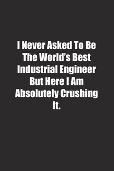 Paperback I Never Asked To Be The World's Best Industrial Engineer But Here I Am Absolutely Crushing It.: Lined notebook Book