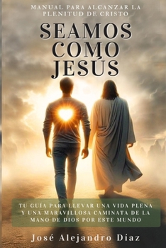 Seamos Como Jesús: Manual Para Alcanzar La Plenitud de Cristo