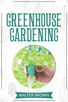 Paperback Greenhouse Gardening: A Beginner's Guide to Building a Perfect Greenhouse and Growing Vegetables, Herbs and Fruit Year Round Book