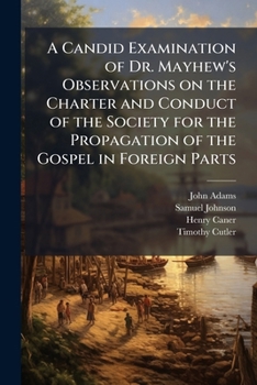 A candid examination of Dr. Mayhew's Observations on the charter and conduct of the Society for the Propagation of the Gospel in Foreign Parts. ... upon some other of the doctor's writings.