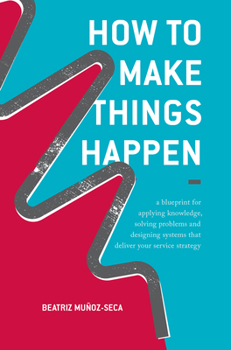 Paperback How to Make Things Happen: A Blueprint for Applying Knowledge, Solving Problems and Designing Systems That Deliver Your Service Strategy Book