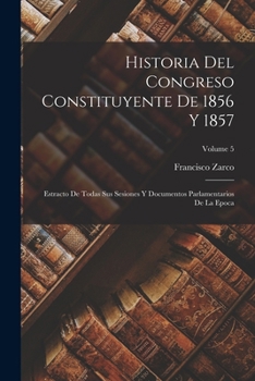 Paperback Historia Del Congreso Constituyente De 1856 Y 1857: Estracto De Todas Sus Sesiones Y Documentos Parlamentarios De La Epoca; Volume 5 Book
