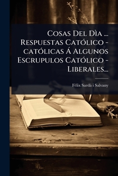 Cosas Del Dìa ... Respuestas CatÃ3lico -catÃ3licas Ã Algunos Escrupulos CatÃ3lico - Liberales... (Spanish Edition)