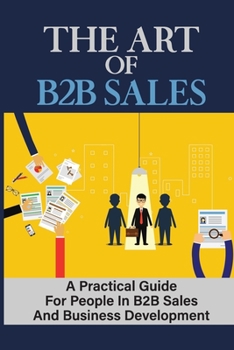 Paperback The Art Of B2B Sales: A Practical Guide For People In B2B Sales And Business Development: Methods For Closing More Deals Book