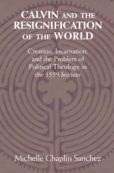 Calvin and the Resignification of the World: Creation, Incarnation, and the Problem of Political Theology in the 1559 'institutes'