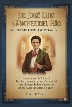 ST. JOSE LUIS SANCHEZ DEL RIO NEUVIÈME LIVRE DE PRIÈRES: Une neuvaine de 9 jours pour inspirer courage, force et foi par l'intercession de saint José Luis Sánchez del Río (French Edition)