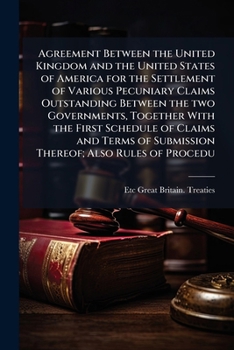 Agreement between the United Kingdom and the United States of America for the settlement of various pecuniary claims outstanding between the two ... of submission thereof; also rules of procedu