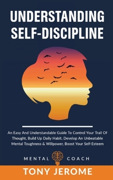 Hardcover Understanding Self-Discipline: An Easy And Understandable Guide To Control Your Trail Of Thought, Build Up Daily Habit, Develop An Unbeatable Mental Book
