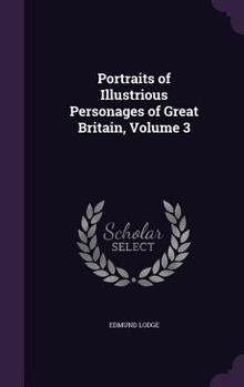 Portraits of Illustrious Personages of Great Britain. Engraved From Authentic Pictures in the Galleries of the Nobility and the Public Collections of ... Memoirs of Their Lives and Actions: 3 - Book #3 of the Portraits of Illustrious Personages of Great Britain