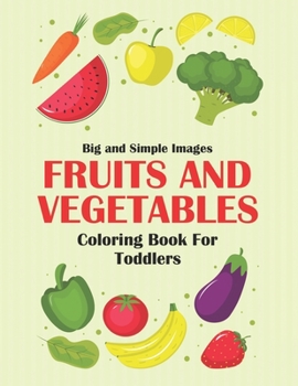 Big And Simple Images Fruits And Vegetables Coloring Book For Toddlers: Healthy Food Art Activity Pages For Children, Fruits And Veggies Designs To Color And Trace