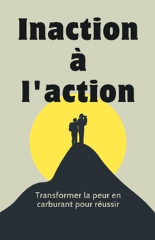 Inaction à l'action: Transformer la peur en carburant pour réussir
