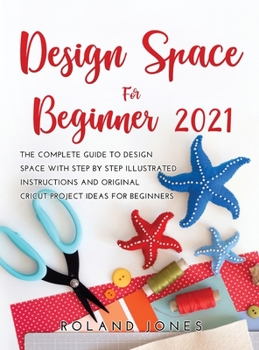 Hardcover Design Space for Beginners 2021: The Complete Guide to Design Space with Step by Step Illustrated Instructions and Original Cricut Project Ideas for B Book