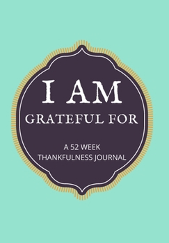 I AM GRATEFUL FOR: A 52 WEEK THANKFULNESS JOURNAL: This simple LIFE - CHANGING Gratitude Journal is a guide to help you MANIFEST a MINDSET of gratitude!