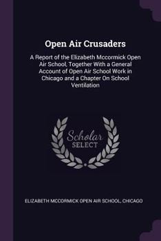 Open Air Crusaders: A Report of the Elizabeth Mccormick Open Air School, Together With a General Account of Open Air School Work in Chicago and a Chapter On School Ventilation