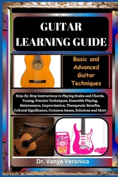 GUITAR LEARNING GUIDE: Basic and Advanced Guitar Techniques: Step-By-Step Instructions to Playing Scales and Chords, Tuning, Practice Techniques, Ensemble Playing, Maintenance, Improvisation, Therapeu
