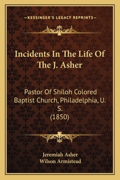 Incidents In The Life Of The J. Asher: Pastor Of Shiloh Colored Baptist Church, Philadelphia, U. S.