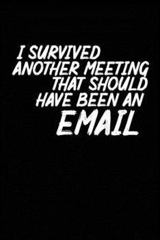 I Survived Another Meeting That Should Have Been An Email: Blank lined funny journal for your busy mom and dad. Gag Gift for coworkers at the office. 6x9 inches, 100 pages.