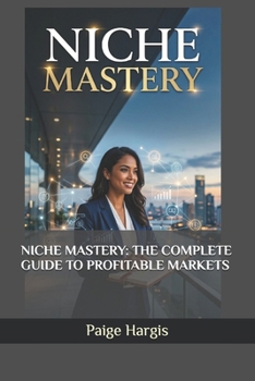 NICHE MASTERY: THE COMPLETE GUIDE TO PROFITABLE MARKETS