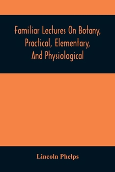 Paperback Familiar Lectures On Botany, Practical, Elementary, And Physiological: With An Appendix, Containing Descriptions Of The Plants Of The United States An Book