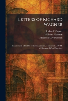 Letters of Richard Wagner: Selected and Edited by Wilhelm Altmann. Translated ... By M. M. Bozman. [With Portraits.]