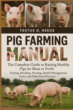 PIG FARMING MANUAL: The Complete Guide to Raising Healthy Pigs for Meat or Profit Feeding, Breeding, Housing, Health Management, Costs, and Daily Farm Practices