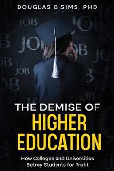 Demise of Higher Education : How Colleges and Universities Betray Students for Profit