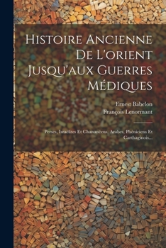 Paperback Histoire Ancienne De L'orient Jusqu'aux Guerres Médiques: Perses, Israélites Et Chananéens, Arabes, Phéniciens Et Carthaginois... [French] Book