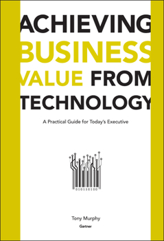 Hardcover Achieving Business Value from Technology: A Practical Guide for Today's Executive Book