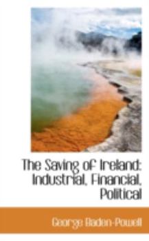 The Saving of Ireland : Industrial, Financial, Political