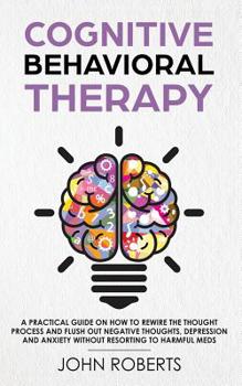 Paperback Cognitive Behavioral Therapy: How to Rewire the Thought Process and Flush out Negative Thoughts, Depression, and Anxiety, Without Resorting to Harmf Book
