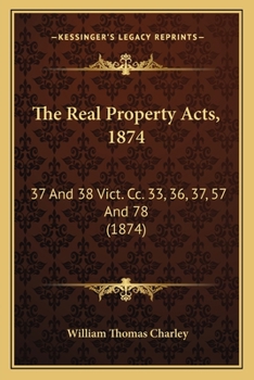 The Real Property Acts, 1874: 37 And 38 Vict. Cc. 33, 36, 37, 57 And 78
