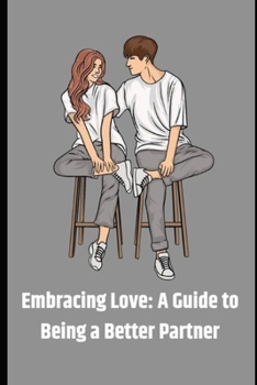 Paperback How To Be A Better Partner - Embracing Love 2023 Edition: A Guide to Being a Better Partner Book