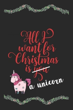 Paperback All I Want For Christmas Is A Unicorn Funny Journal: Perfect present, lined notebook, 6 x 9 inches (Alternative Christmas Card) Book