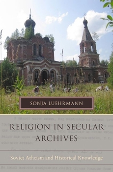 Hardcover Religion in Secular Archives: Soviet Atheism and Historical Knowledge Book