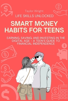 Life Skills Unlocked: Smart Money Habits for Teens: Earning, Saving, and Investing in the Digital Age - A Teen's Guide to Financial Independ