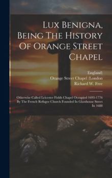Hardcover Lux Benigna, Being The History Of Orange Street Chapel: Otherwise Called Leicester Fields Chapel Occupied 1693-1776 By The French Refugee Church Found Book